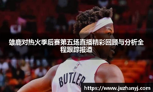 雄鹿对热火季后赛第五场直播精彩回顾与分析全程跟踪报道