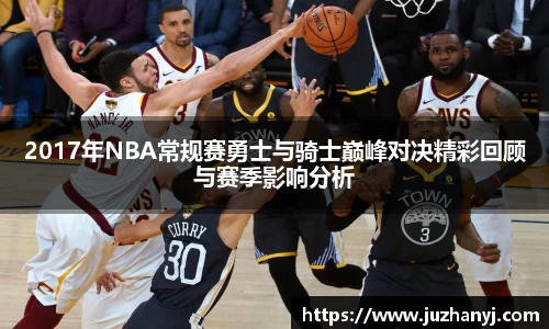 2017年NBA常规赛勇士与骑士巅峰对决精彩回顾与赛季影响分析