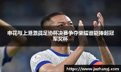 申花与上港激战足协杯决赛争夺荣耀谁能捧起冠军奖杯